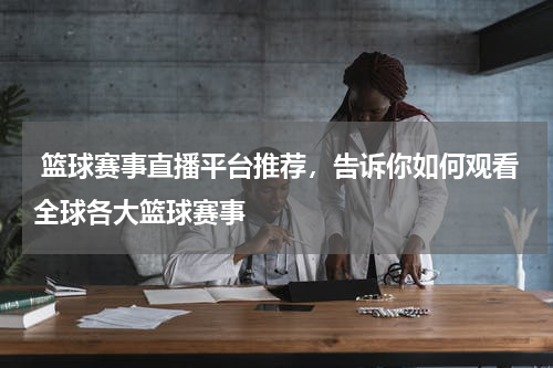  篮球赛事直播平台推荐，告诉你如何观看全球各大篮球赛事