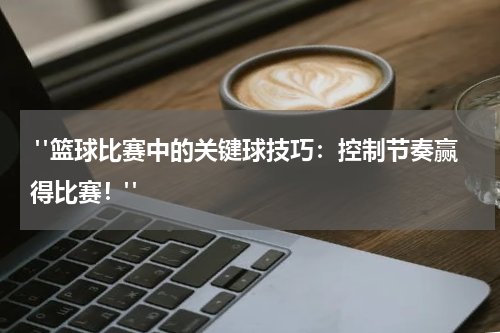  "篮球比赛中的关键球技巧：控制节奏赢得比赛！"