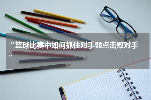  "篮球比赛中如何抓住对手弱点击败对手"