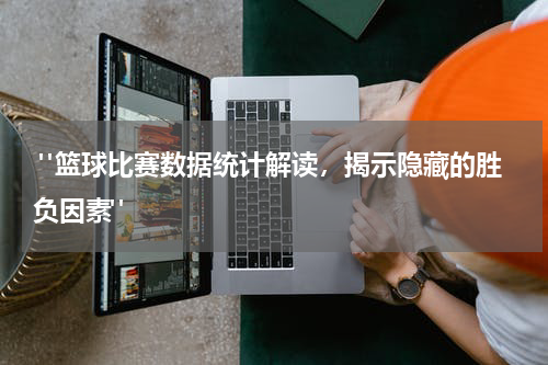  "篮球比赛数据统计解读，揭示隐藏的胜负因素"
