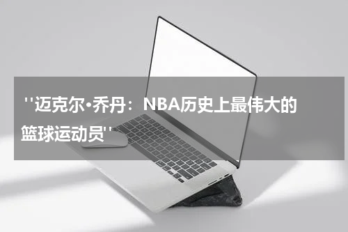  "迈克尔·乔丹：NBA历史上最伟大的篮球运动员"