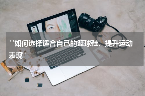  "如何选择适合自己的篮球鞋，提升运动表现"
