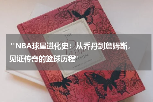 "NBA球星进化史：从乔丹到詹姆斯，见证传奇的篮球历程"