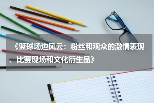  《篮球场边风云：粉丝和观众的激情表现、比赛现场和文化衍生品》