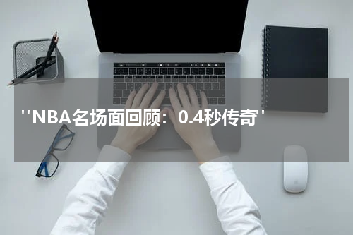  "NBA名场面回顾：0.4秒传奇"