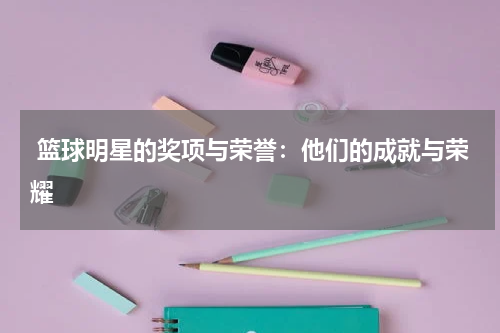  篮球明星的奖项与荣誉：他们的成就与荣耀