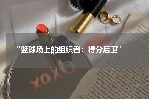  "篮球场上的组织者：得分后卫"