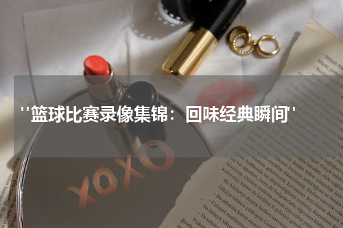  "篮球比赛录像集锦：回味经典瞬间"