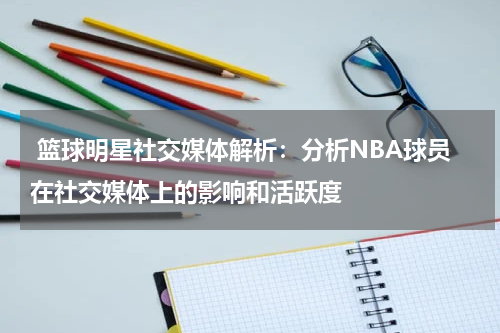  篮球明星社交媒体解析：分析NBA球员在社交媒体上的影响和活跃度
