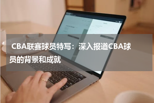  CBA联赛球员特写：深入报道CBA球员的背景和成就