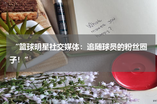  “篮球明星社交媒体：追随球员的粉丝圈子！”