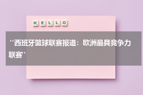  "西班牙篮球联赛报道：欧洲最具竞争力联赛"