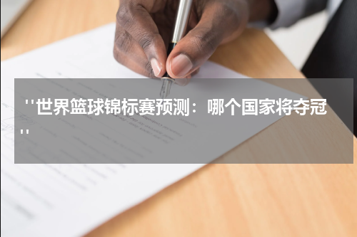  "世界篮球锦标赛预测：哪个国家将夺冠"