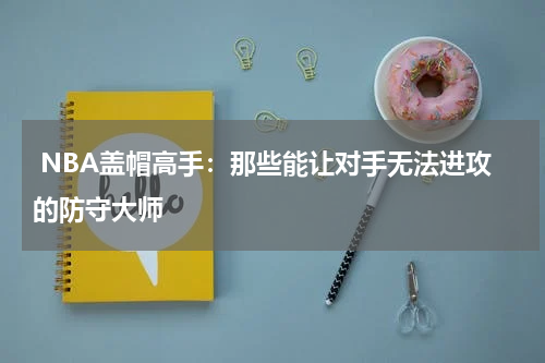  NBA盖帽高手：那些能让对手无法进攻的防守大师