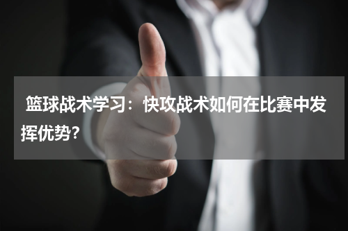  篮球战术学习：快攻战术如何在比赛中发挥优势？