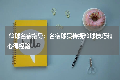  篮球名宿指导：名宿球员传授篮球技巧和心得经验