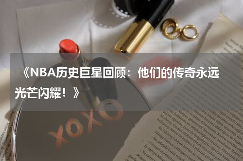  《NBA历史巨星回顾：他们的传奇永远光芒闪耀！》