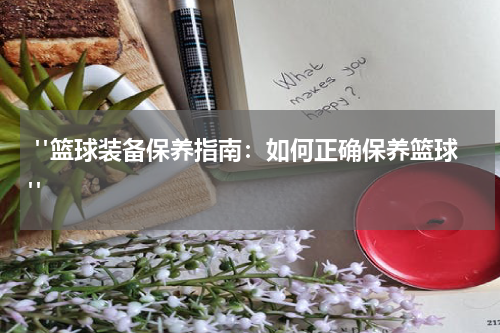  "篮球装备保养指南：如何正确保养篮球"