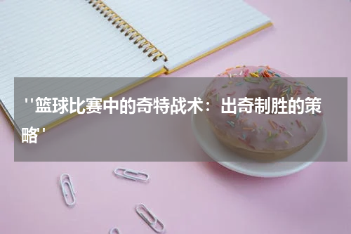  "篮球比赛中的奇特战术：出奇制胜的策略"