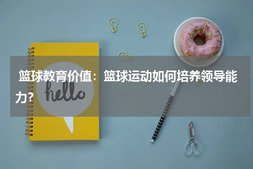  篮球教育价值：篮球运动如何培养领导能力？