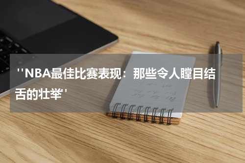  "NBA最佳比赛表现：那些令人瞠目结舌的壮举"
