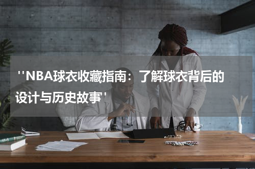  "NBA球衣收藏指南：了解球衣背后的设计与历史故事"