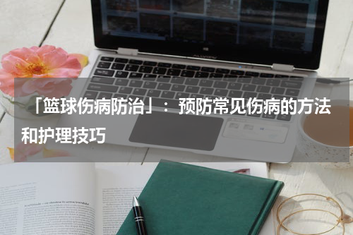  「篮球伤病防治」：预防常见伤病的方法和护理技巧