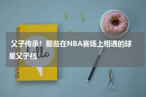  父子传承！那些在NBA赛场上相遇的球星父子档