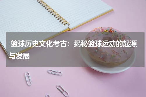  篮球历史文化考古：揭秘篮球运动的起源与发展