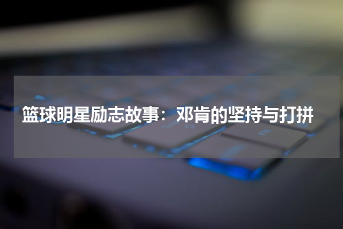  篮球明星励志故事：邓肯的坚持与打拼