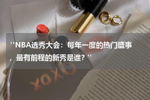  "NBA选秀大会：每年一度的热门盛事，最有前程的新秀是谁？"
