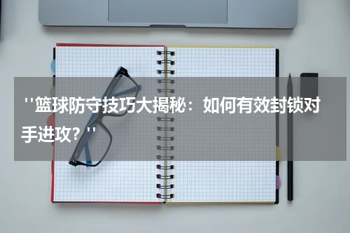  "篮球防守技巧大揭秘：如何有效封锁对手进攻？"