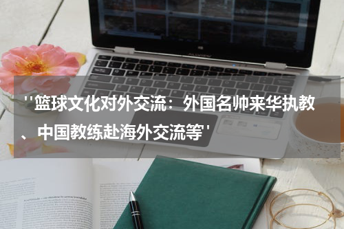  "篮球文化对外交流：外国名帅来华执教、中国教练赴海外交流等"