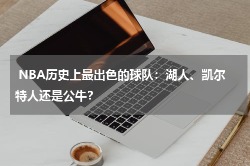  NBA历史上最出色的球队：湖人、凯尔特人还是公牛？