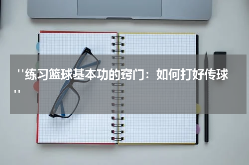  "练习篮球基本功的窍门：如何打好传球"