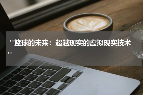  "篮球的未来：超越现实的虚拟现实技术"