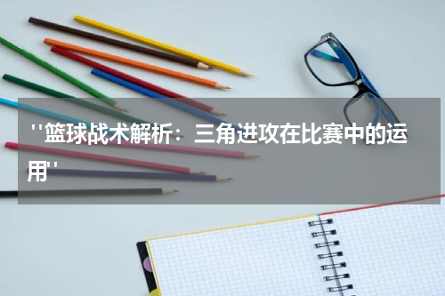  "篮球战术解析：三角进攻在比赛中的运用"