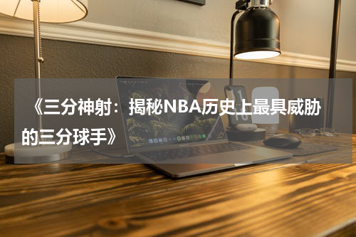  《三分神射：揭秘NBA历史上最具威胁的三分球手》