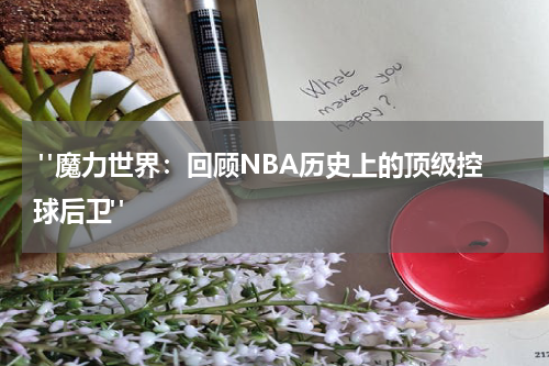  "魔力世界：回顾NBA历史上的顶级控球后卫"