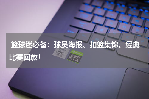  篮球迷必备：球员海报、扣篮集锦、经典比赛回放！
