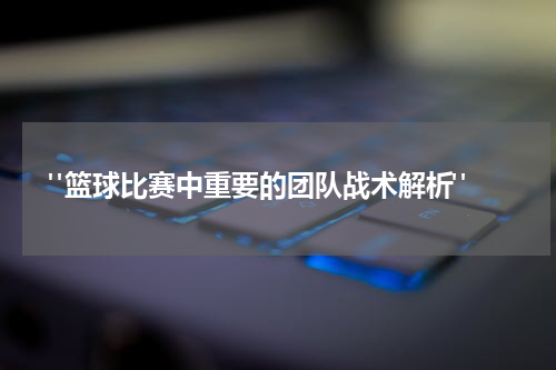  "篮球比赛中重要的团队战术解析"
