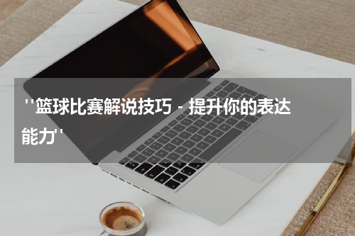  "篮球比赛解说技巧 - 提升你的表达能力"