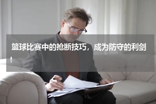  篮球比赛中的抢断技巧，成为防守的利剑！
