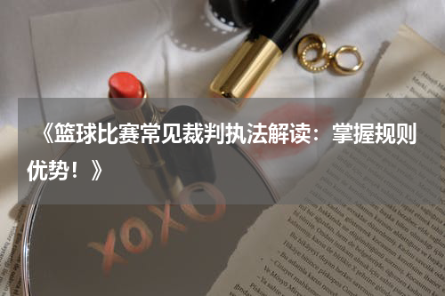  《篮球比赛常见裁判执法解读：掌握规则优势！》
