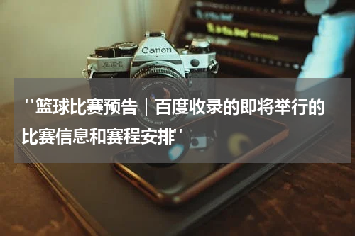  "篮球比赛预告｜百度收录的即将举行的比赛信息和赛程安排"
