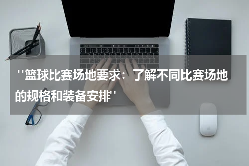  "篮球比赛场地要求：了解不同比赛场地的规格和装备安排"