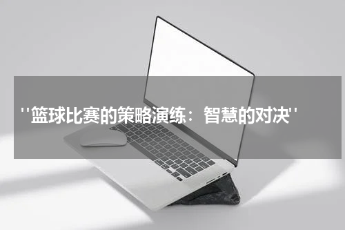  "篮球比赛的策略演练：智慧的对决"