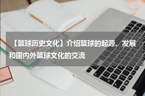  【篮球历史文化】介绍篮球的起源、发展和国内外篮球文化的交流