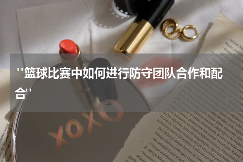  "篮球比赛中如何进行防守团队合作和配合"