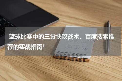  篮球比赛中的三分快攻战术，百度搜索推荐的实战指南！
